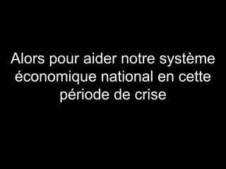 Alors pour aider notre système
économique national en cette
période de crise

 