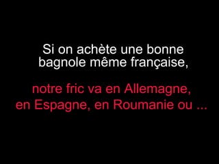 Si on achète une bonne
bagnole même française,
notre fric va en Allemagne,
en Espagne, en Roumanie ou ...

 