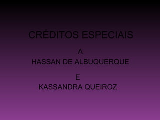 CRÉDITOS ESPECIAIS  E KASSANDRA QUEIROZ A HASSAN DE ALBUQUERQUE 