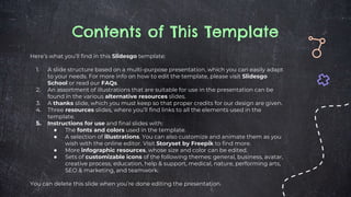 Contents of This Template
Here’s what you’ll find in this ݺߣsgo template:
1. A slide structure based on a multi-purpose presentation, which you can easily adapt
to your needs. For more info on how to edit the template, please visit ݺߣsgo
School or read our FAQs.
2. An assortment of illustrations that are suitable for use in the presentation can be
found in the various alternative resources slides.
3. A thanks slide, which you must keep so that proper credits for our design are given.
4. Three resources slides, where you’ll find links to all the elements used in the
template.
5. Instructions for use and final slides with:
● The fonts and colors used in the template.
● A selection of illustrations. You can also customize and animate them as you
wish with the online editor. Visit Storyset by Freepik to find more.
● More infographic resources, whose size and color can be edited.
● Sets of customizable icons of the following themes: general, business, avatar,
creative process, education, help & support, medical, nature, performing arts,
SEO & marketing, and teamwork.
You can delete this slide when you’re done editing the presentation.
 