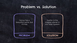 PROBLEM
Venus has a
beautiful name, but
it’s hot
SOLUTION
Jupiter is the
biggest planet in
the Solar System
Problem vs. Solution
 