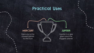 Practical Uses
MERCURY
Mercury is the
closest planet
to the Sun
JUPITER
Jupiter is a gas
giant and the
biggest planet
 