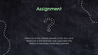 Mercury is the closest planet to the Sun, and
Neptune is the farthest one. Calculate the
distance between these two planets
Assignment
 