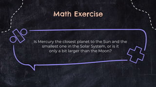 Math Exercise
Is Mercury the closest planet to the Sun and the
smallest one in the Solar System, or is it
only a bit larger than the Moon?
 