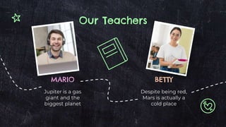 MARIO
Jupiter is a gas
giant and the
biggest planet
BETTY
Despite being red,
Mars is actually a
cold place
Our Teachers
 