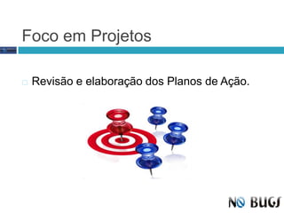 Foco em ProjetosRevisão e elaboração dos Planos de Ação.