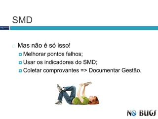 SMDMas não é só isso!Melhorar pontos falhos;Usar os indicadores do SMD;Coletar comprovantes => Documentar Gestão.