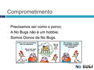 ComprometimentoPrecisamos ser como o porco;A No Bugs não é um hobbie;Somos Donos da No Bugs.