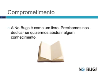 ComprometimentoA No Bugs é como um livro. Precisamos nos dedicar se quizermos abstrair algum conhecimento.