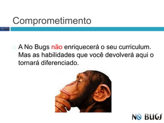 ComprometimentoA No Bugs não enriquecerá o seu curriculum. Mas as habilidades que você devolverá aqui o tornará diferenciado.