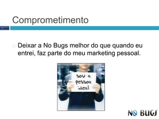 ComprometimentoDeixar a No Bugs melhor do que quando eu entrei, faz parte do meu marketing pessoal.