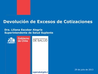 Devolución de Excesos de Cotizaciones
Dra. Liliana Escobar Alegría
Superintendenta de Salud Suplente
29 de julio de 2013
 