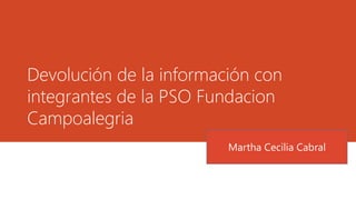Devolución de la información con integrantes de la PSO Fundacion Campoalegria 
Martha Cecilia Cabral  