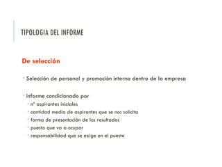 TIPOLOGIA DEL INFORME
De selección
 Selección de personal y promoción interna dentro de la empresa
 informe condicionado por
 nº aspirantes iniciales
 cantidad media de aspirantes que se nos solicita
 forma de presentación de los resultados
 puesto que va a ocupar
 responsabilidad que se exige en el puesto
 