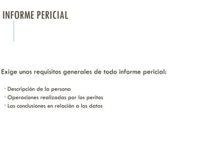 INFORME PERICIAL
Exige unos requisitos generales de todo informe pericial:
 Descripción de la persona
 Operaciones realizadas por los peritos
 Las conclusiones en relación a los datos
 