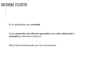 INFORME ESCRITO
Es la modalidad más conocida
Existe protocolos de informes generales con valor referencial y
orientativo, altamente efectivos.
Efectividad condicionada por las circunstancias
 