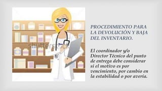 PROCEDIMIENTO PARA
LA DEVOLUCIÓN Y BAJA
DEL INVENTARIO.
El coordinador y/o
Director Técnico del punto
de entrega debe considerar
si el motivo es por
vencimiento, por cambio en
la estabilidad o por avería.
 