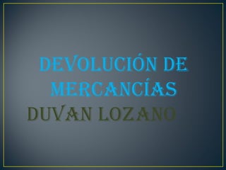 DEVOLUCIÓN DE MERCANCÍAS Duvan lozano  