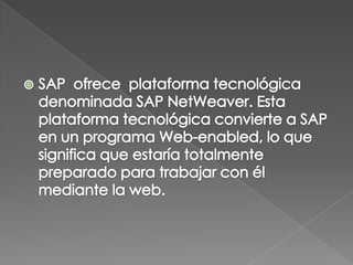 SAP  ofrece  plataforma tecnológica denominada SAP NetWeaver. Esta plataforma tecnológica convierte a SAP en un programa Web-enabled, lo que significa que estaría totalmente preparado para trabajar con él mediante la web.