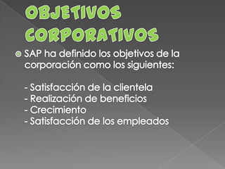 OBJETIVOS CORPORATIVOSSAP ha definido los objetivos de la corporación como los siguientes: - Satisfacción de la clientela - Realización de beneficios - Crecimiento - Satisfacción de los empleados 
