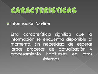 CARACTERISTICASInformación "on-lineEsta característica significa que la información se encuentra disponible al momento, sin necesidad de esperar largos procesos de actualización y procesamiento habituales en otros sistemas. 