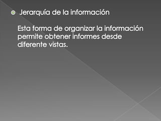  Jerarquía de la información Esta forma de organizar la información permite obtener informes desde diferente vistas. 