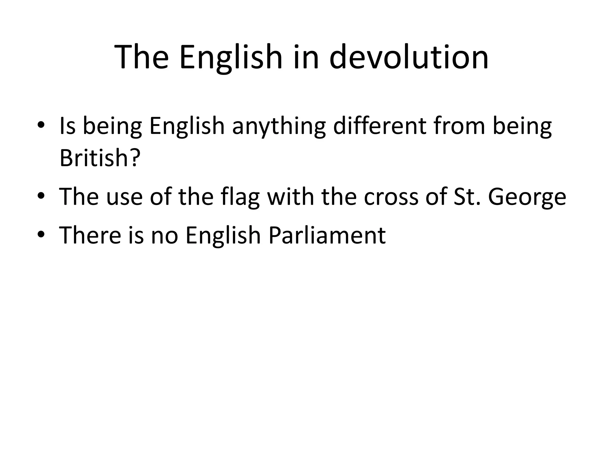 The English in devolution
• Is being English anything different from being
  British?
• The use of the flag with the cross of St. George
• There is no English Parliament
 