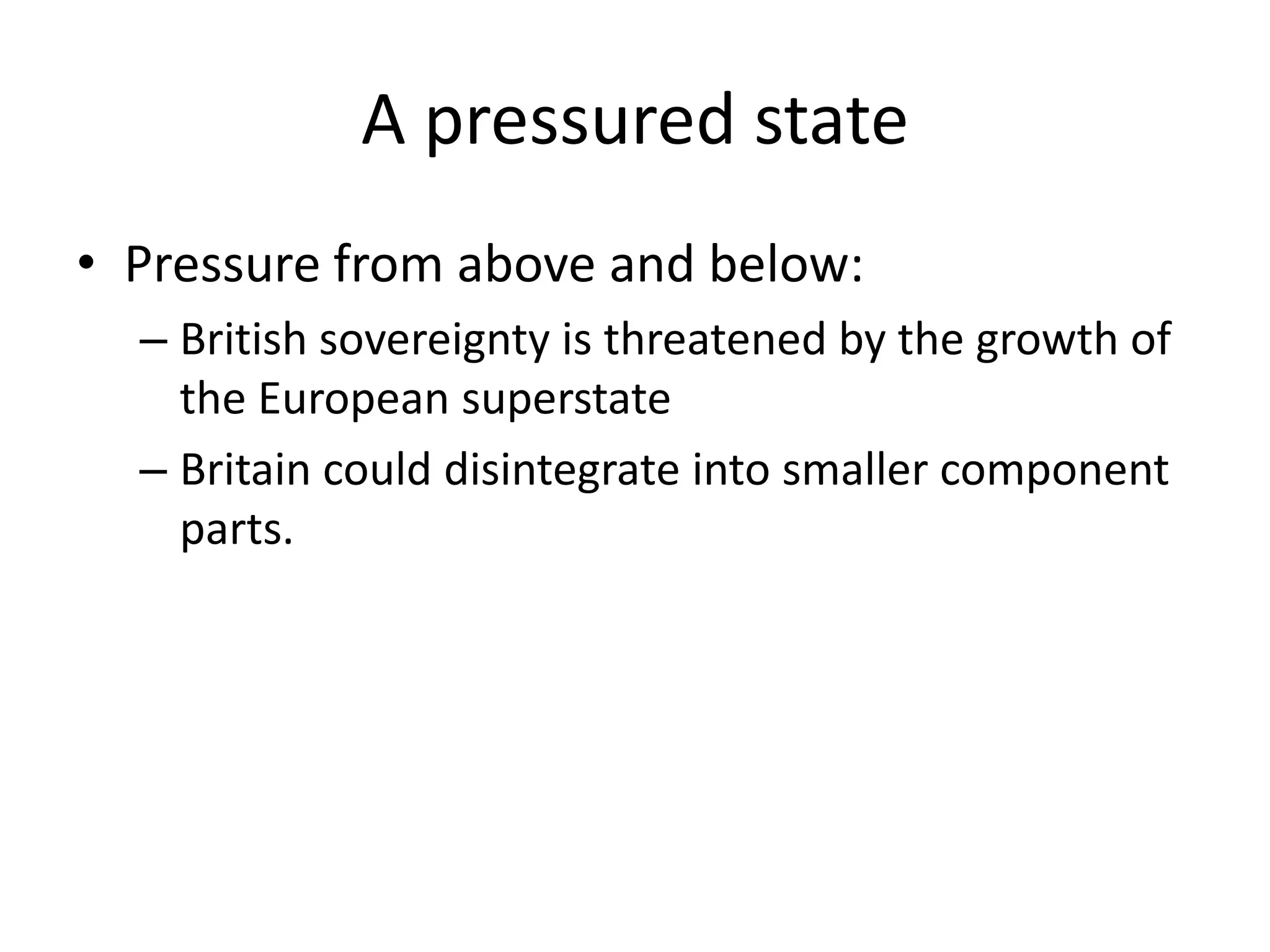 A pressured state
• Pressure from above and below:
  – British sovereignty is threatened by the growth of
    the European superstate
  – Britain could disintegrate into smaller component
    parts.
 