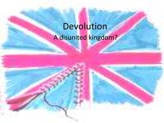 Devolution
A disunited kingdom?
 