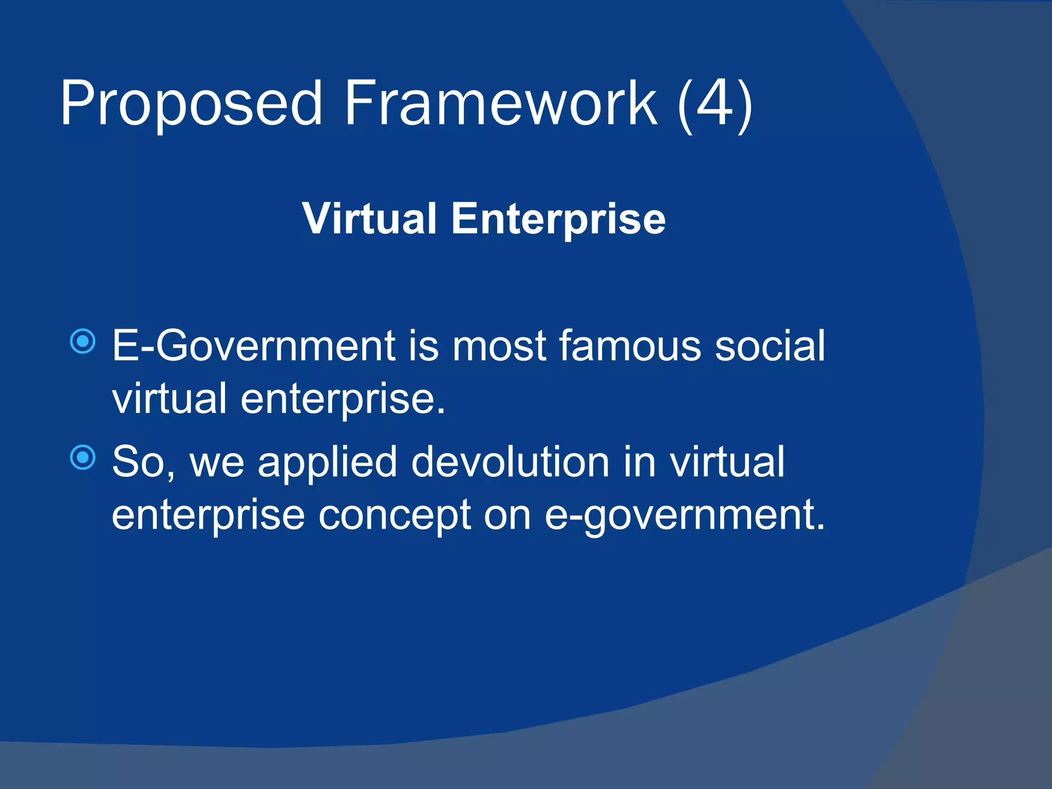 Proposed Framework (4)
           Virtual Enterprise

 E-Government is most famous social
  virtual enterprise.
 So, we applied devolution in virtual
  enterprise concept on e-government.
 