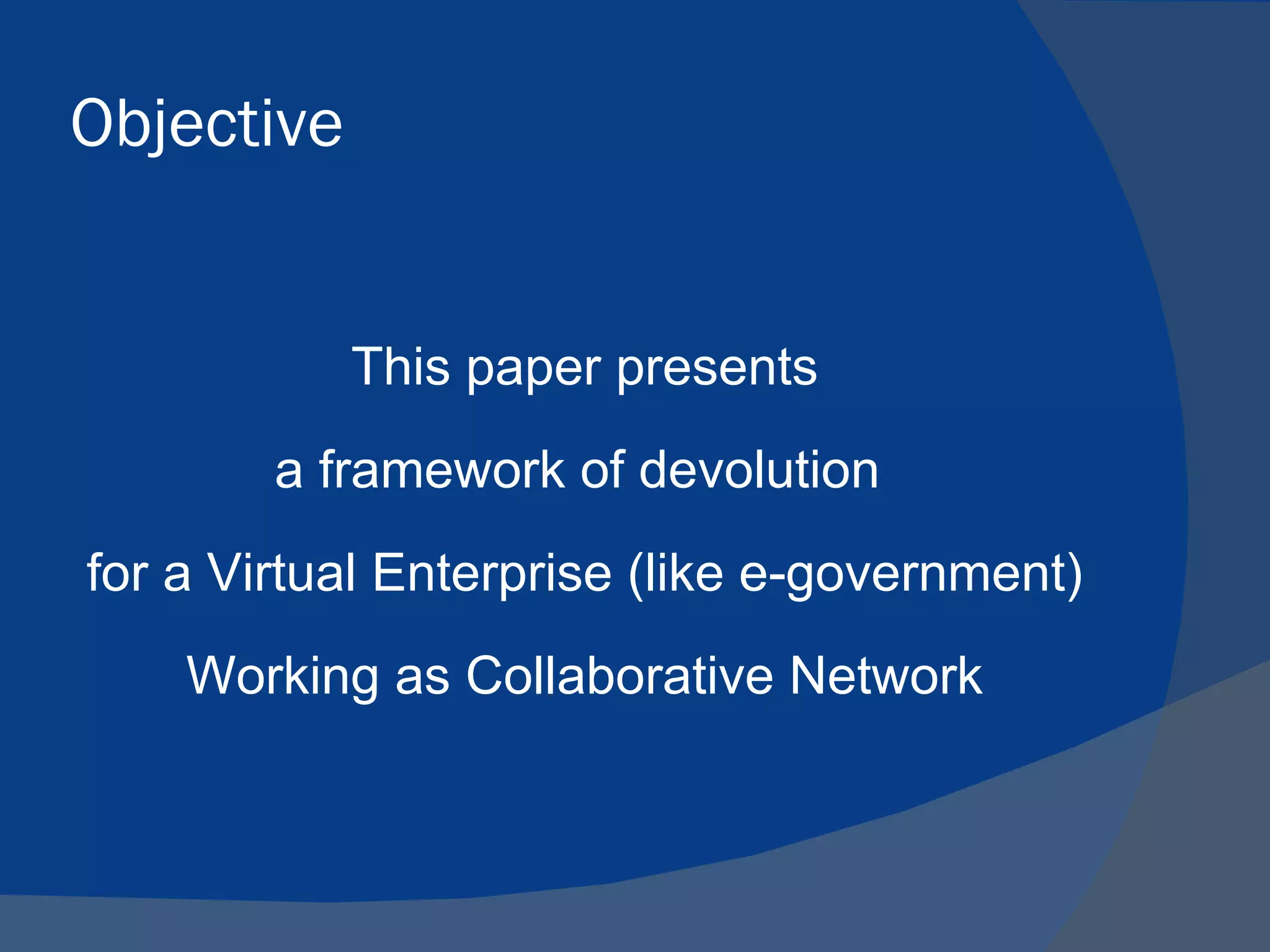 Objective


            This paper presents
        a framework of devolution
for a Virtual Enterprise (like e-government)
    Working as Collaborative Network
 