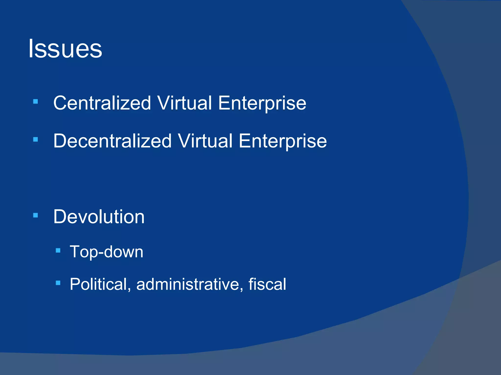 Issues
   Centralized Virtual Enterprise
   Decentralized Virtual Enterprise


   Devolution
     Top-down

     Political, administrative, fiscal
 