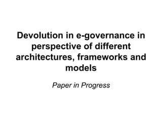 Devolution in e-governance in
   perspective of different
architectures, frameworks and
            models
        Paper in Progress
 