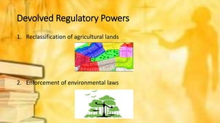 Devolved Regulatory Powers
1. Reclassification of agricultural lands
2. Enforcement of environmental laws
 