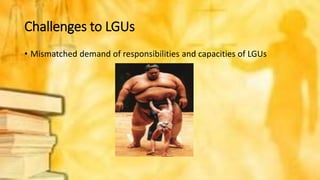 Challenges to LGUs
• Mismatched demand of responsibilities and capacities of LGUs
 