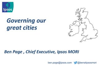 Governing our
great cities
ben.page@ipsos.com @benatipsosmori
Ben Page , Chief Executive, Ipsos MORI
 