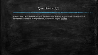 Questão 6 - (1,0)
(OAB - 2010 ADAPTADA) No que se refere aos direitos e garantias fundamentais
referentes ao Direito a Propriedade, assinale a opção correta.
 