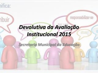 Devolutiva da Avaliação
Institucional 2015
Secretaria Municipal da Educação
 