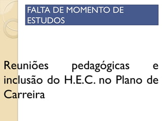 FALTA DE MOMENTO DE
ESTUDOS
Reuniões pedagógicas e
inclusão do H.E.C. no Plano de
Carreira
 