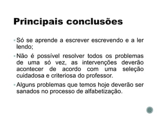 Só se aprende a escrever escrevendo e a ler
lendo;
Não é possível resolver todos os problemas
de uma só vez, as intervenções deverão
acontecer de acordo com uma seleção
cuidadosa e criteriosa do professor.
Alguns problemas que temos hoje deverão ser
sanados no processo de alfabetização.
 
