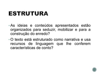 As ideias e conteúdos apresentados estão
organizados para seduzir, mobilizar e para a
construção do enredo?
O texto está estruturado como narrativa e usa
recursos de linguagem que lhe conferem
características de conto?
 