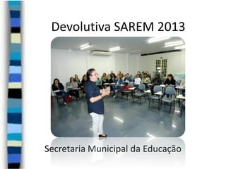 Devolutiva SAREM 2013

Secretaria Municipal da Educação

 