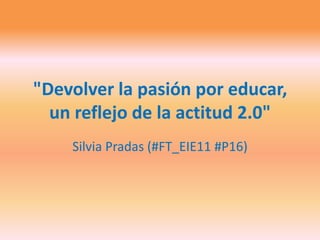 "Devolver la pasión por educar,
  un reflejo de la actitud 2.0"
    Silvia Pradas (#FT_EIE11 #P16)
 