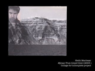 Keith MacIsaac  Myoan True (Lloyd Cole)  (2003-) Collage for incomplete project  