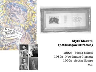 Myth Makars  (not Glasgow Miracles) 1890s - Spook School 1980s - New Image Glasgow 1990s - Scotia Nostra etc. 