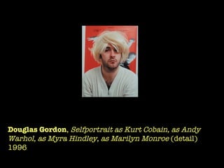 Douglas Gordon ,  Selfportrait as Kurt Cobain, as Andy Warhol, as Myra Hindley, as Marilyn Monroe  (detail) 1996  