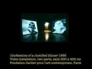 Confessions of a Justified Sinner  1995 Video installation, two parts, each 300 x 400 cm Fondation Cartier pour l'art contemporain, Paris  