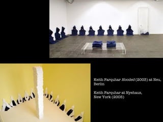 Keith Farquhar  Hooded  (2003) at Neu, Berlin Keith Farquhar at Nyehaus,  New York (2005) 