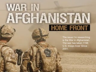 The issue I’m researching
is the War in Afghanistan.
The war has taken 1196
U.S. troops lives' Since
2001.
 