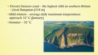  Devon's Exmoor coast – the highest cliffs in southern Britain
– Great Hangman (318 m)
Mild winters - average daily maximum temperatures
approach 10 °C (January)
Summer – 32 °C
 